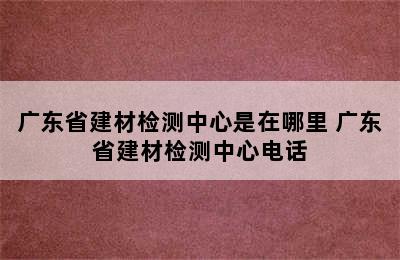 广东省建材检测中心是在哪里 广东省建材检测中心电话